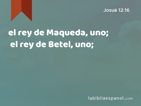 el rey de Maqueda, uno; el rey de Betel, uno; - Josué 12:16