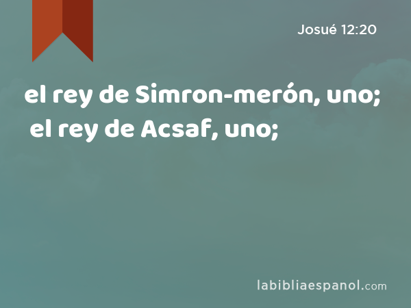 el rey de Simron-merón, uno; el rey de Acsaf, uno; - Josué 12:20