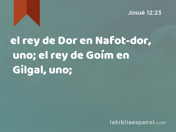 el rey de Dor en Nafot-dor, uno; el rey de Goím en Gilgal, uno; - Josué 12:23