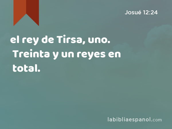 el rey de Tirsa, uno. Treinta y un reyes en total. - Josué 12:24