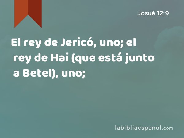 El rey de Jericó, uno; el rey de Hai (que está junto a Betel), uno; - Josué 12:9