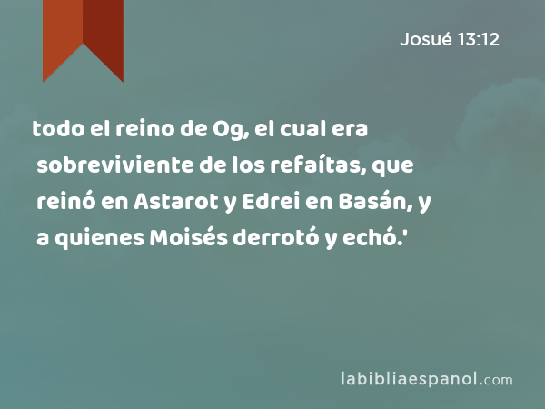 todo el reino de Og, el cual era sobreviviente de los refaítas, que reinó en Astarot y Edrei en Basán, y a quienes Moisés derrotó y echó.' - Josué 13:12