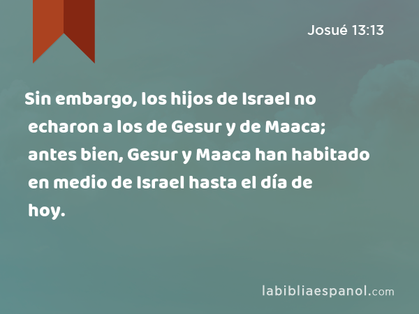 Sin embargo, los hijos de Israel no echaron a los de Gesur y de Maaca; antes bien, Gesur y Maaca han habitado en medio de Israel hasta el día de hoy. - Josué 13:13