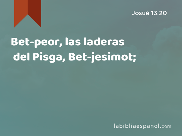 Bet-peor, las laderas del Pisga, Bet-jesimot; - Josué 13:20