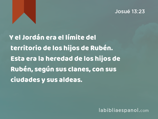 Y el Jordán era el límite del territorio de los hijos de Rubén. Esta era la heredad de los hijos de Rubén, según sus clanes, con sus ciudades y sus aldeas. - Josué 13:23