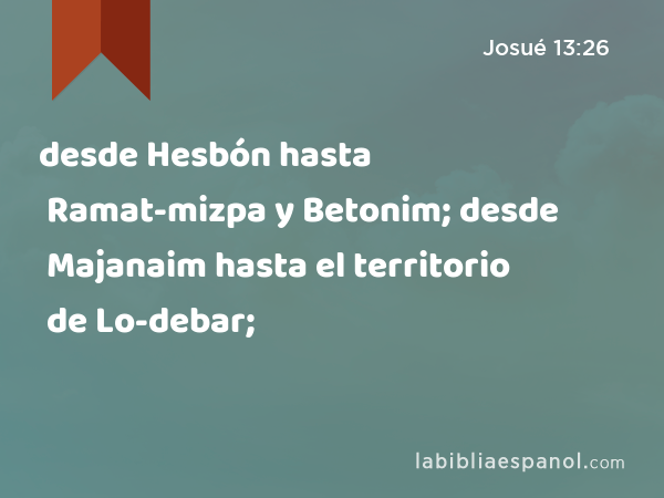 desde Hesbón hasta Ramat-mizpa y Betonim; desde Majanaim hasta el territorio de Lo-debar; - Josué 13:26