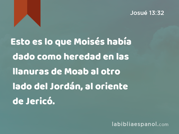 Esto es lo que Moisés había dado como heredad en las llanuras de Moab al otro lado del Jordán, al oriente de Jericó. - Josué 13:32