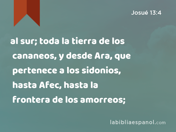 al sur; toda la tierra de los cananeos, y desde Ara, que pertenece a los sidonios, hasta Afec, hasta la frontera de los amorreos; - Josué 13:4