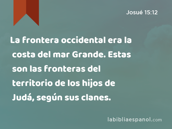 La frontera occidental era la costa del mar Grande. Estas son las fronteras del territorio de los hijos de Judá, según sus clanes. - Josué 15:12