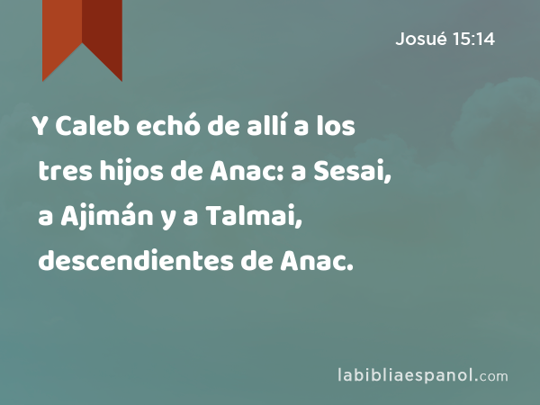 Y Caleb echó de allí a los tres hijos de Anac: a Sesai, a Ajimán y a Talmai, descendientes de Anac. - Josué 15:14