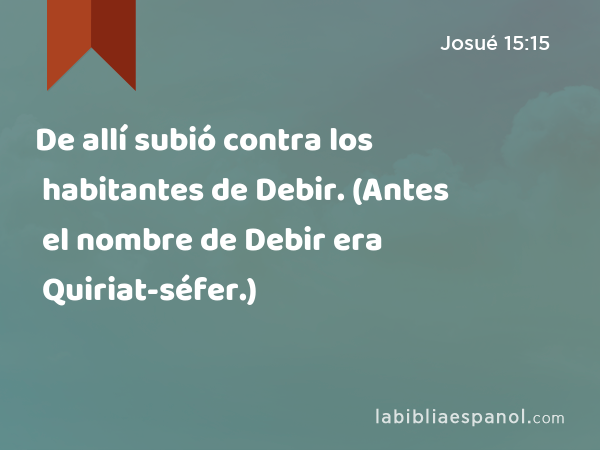 De allí subió contra los habitantes de Debir. (Antes el nombre de Debir era Quiriat-séfer.) - Josué 15:15