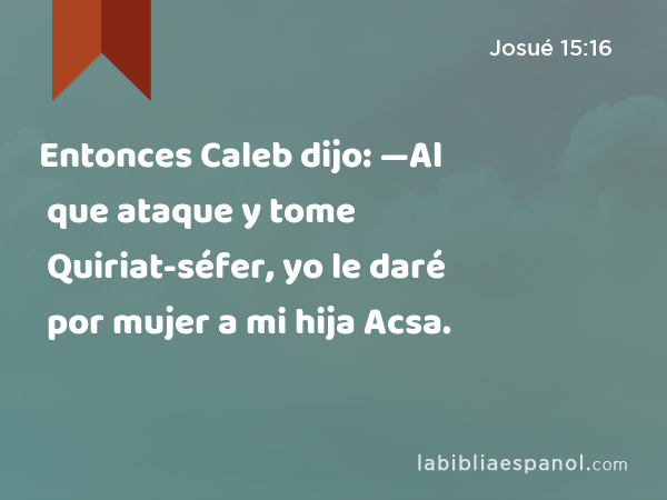 Entonces Caleb dijo: —Al que ataque y tome Quiriat-séfer, yo le daré por mujer a mi hija Acsa. - Josué 15:16