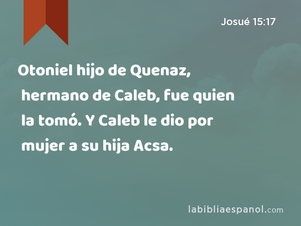 Otoniel hijo de Quenaz, hermano de Caleb, fue quien la tomó. Y Caleb le dio por mujer a su hija Acsa. - Josué 15:17