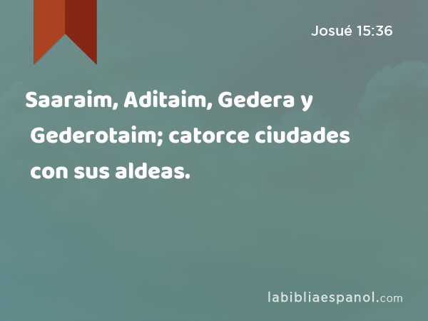 Saaraim, Aditaim, Gedera y Gederotaim; catorce ciudades con sus aldeas. - Josué 15:36