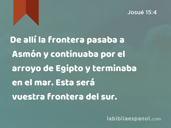 De allí la frontera pasaba a Asmón y continuaba por el arroyo de Egipto y terminaba en el mar. Esta será vuestra frontera del sur. - Josué 15:4