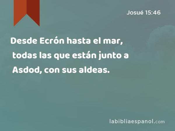 Desde Ecrón hasta el mar, todas las que están junto a Asdod, con sus aldeas. - Josué 15:46