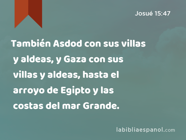 También Asdod con sus villas y aldeas, y Gaza con sus villas y aldeas, hasta el arroyo de Egipto y las costas del mar Grande. - Josué 15:47