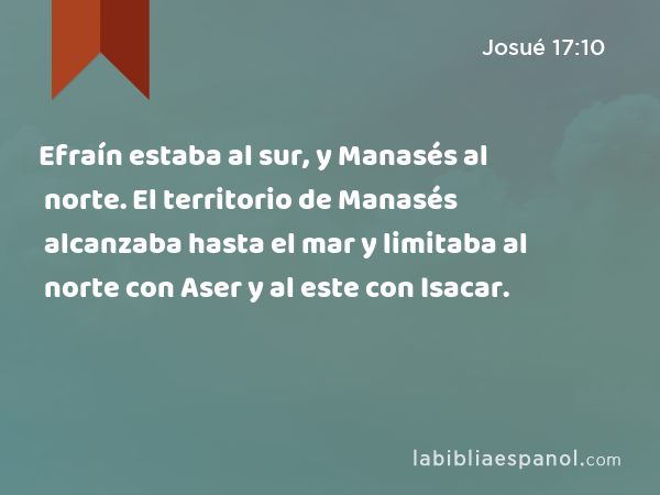 Efraín estaba al sur, y Manasés al norte. El territorio de Manasés alcanzaba hasta el mar y limitaba al norte con Aser y al este con Isacar. - Josué 17:10