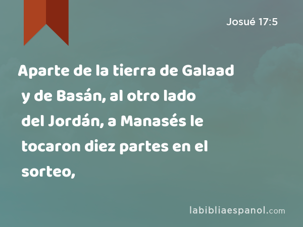 Aparte de la tierra de Galaad y de Basán, al otro lado del Jordán, a Manasés le tocaron diez partes en el sorteo, - Josué 17:5
