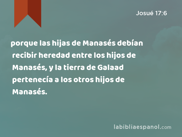 porque las hijas de Manasés debían recibir heredad entre los hijos de Manasés, y la tierra de Galaad pertenecía a los otros hijos de Manasés. - Josué 17:6