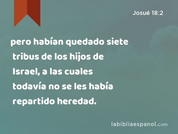 pero habían quedado siete tribus de los hijos de Israel, a las cuales todavía no se les había repartido heredad. - Josué 18:2