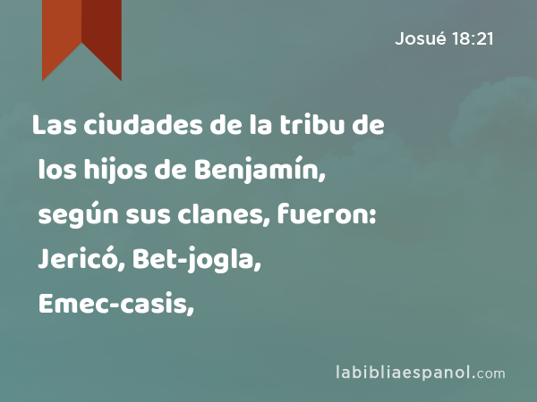 Las ciudades de la tribu de los hijos de Benjamín, según sus clanes, fueron: Jericó, Bet-jogla, Emec-casis, - Josué 18:21