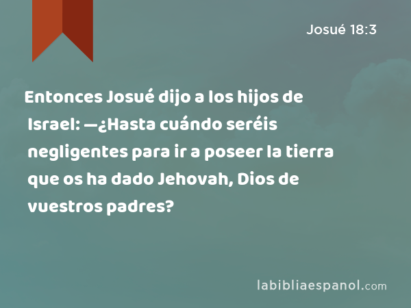 Entonces Josué dijo a los hijos de Israel: —¿Hasta cuándo seréis negligentes para ir a poseer la tierra que os ha dado Jehovah, Dios de vuestros padres? - Josué 18:3