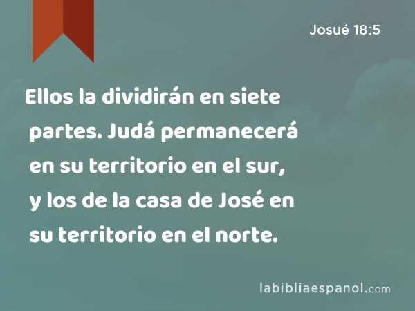 Ellos la dividirán en siete partes. Judá permanecerá en su territorio en el sur, y los de la casa de José en su territorio en el norte. - Josué 18:5