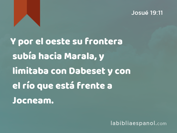 Y por el oeste su frontera subía hacia Marala, y limitaba con Dabeset y con el río que está frente a Jocneam. - Josué 19:11