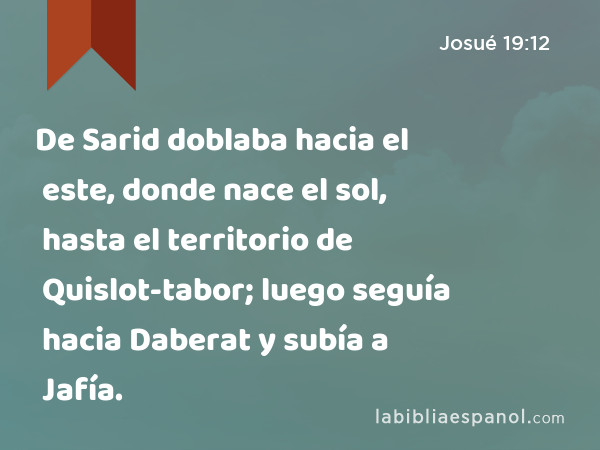 De Sarid doblaba hacia el este, donde nace el sol, hasta el territorio de Quislot-tabor; luego seguía hacia Daberat y subía a Jafía. - Josué 19:12