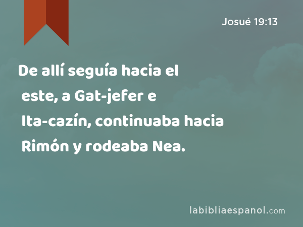 De allí seguía hacia el este, a Gat-jefer e Ita-cazín, continuaba hacia Rimón y rodeaba Nea. - Josué 19:13