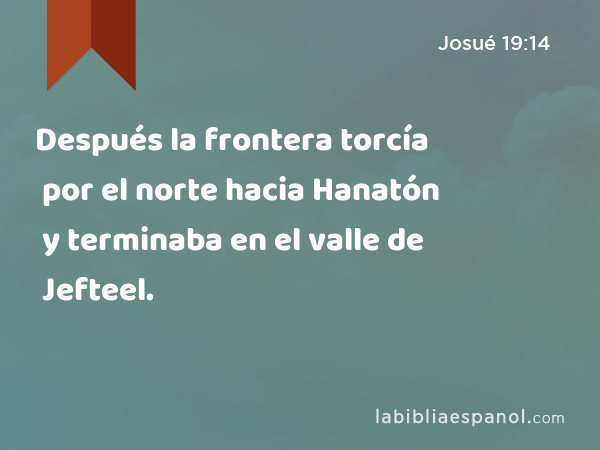 Después la frontera torcía por el norte hacia Hanatón y terminaba en el valle de Jefteel. - Josué 19:14