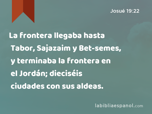 La frontera llegaba hasta Tabor, Sajazaim y Bet-semes, y terminaba la frontera en el Jordán; dieciséis ciudades con sus aldeas. - Josué 19:22