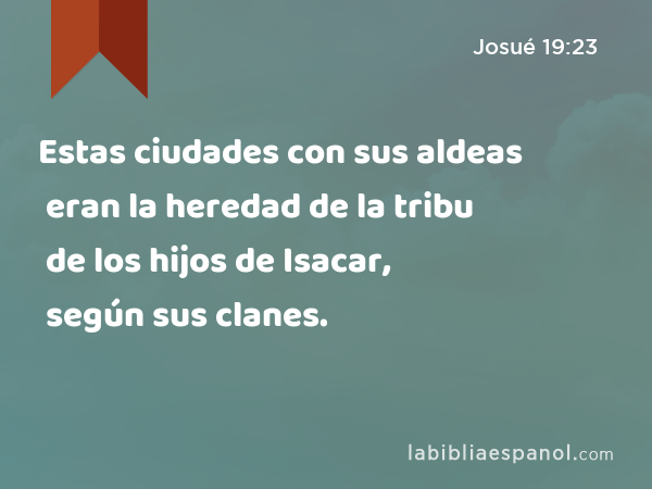 Estas ciudades con sus aldeas eran la heredad de la tribu de los hijos de Isacar, según sus clanes. - Josué 19:23