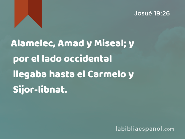 Alamelec, Amad y Miseal; y por el lado occidental llegaba hasta el Carmelo y Sijor-libnat. - Josué 19:26