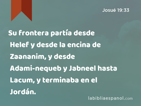 Su frontera partía desde Helef y desde la encina de Zaananim, y desde Adami-nequeb y Jabneel hasta Lacum, y terminaba en el Jordán. - Josué 19:33
