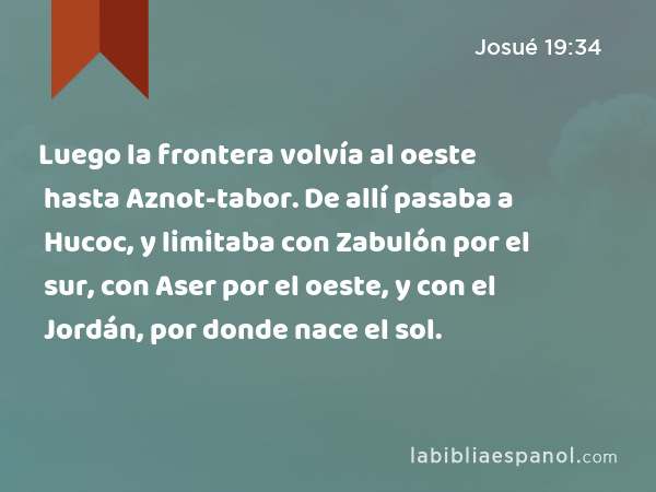 Luego la frontera volvía al oeste hasta Aznot-tabor. De allí pasaba a Hucoc, y limitaba con Zabulón por el sur, con Aser por el oeste, y con el Jordán, por donde nace el sol. - Josué 19:34