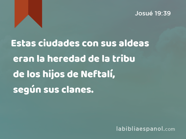 Estas ciudades con sus aldeas eran la heredad de la tribu de los hijos de Neftalí, según sus clanes. - Josué 19:39