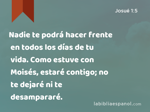 Nadie te podrá hacer frente en todos los días de tu vida. Como estuve con Moisés, estaré contigo; no te dejaré ni te desampararé. - Josué 1:5