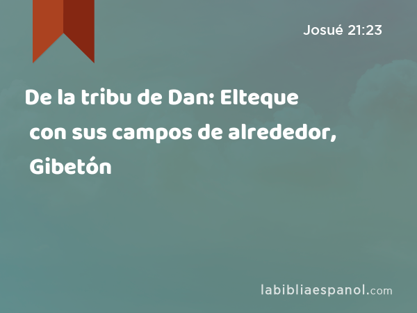 De la tribu de Dan: Elteque con sus campos de alrededor, Gibetón con sus campos de alrededor, - Josué 21:23