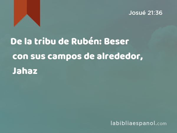 De la tribu de Rubén: Beser con sus campos de alrededor, Jahaz con sus campos de alrededor, - Josué 21:36