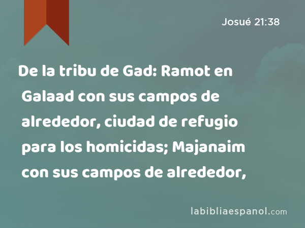 De la tribu de Gad: Ramot en Galaad con sus campos de alrededor, ciudad de refugio para los homicidas; Majanaim con sus campos de alrededor, - Josué 21:38