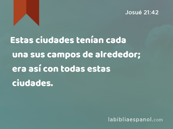 Estas ciudades tenían cada una sus campos de alrededor; era así con todas estas ciudades. - Josué 21:42