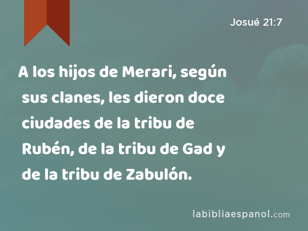 A los hijos de Merari, según sus clanes, les dieron doce ciudades de la tribu de Rubén, de la tribu de Gad y de la tribu de Zabulón. - Josué 21:7