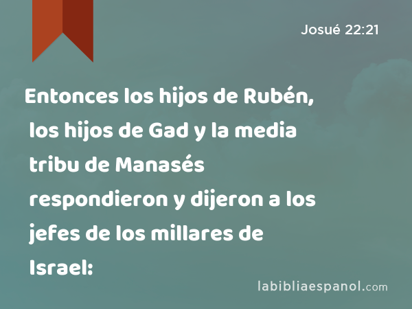 Entonces los hijos de Rubén, los hijos de Gad y la media tribu de Manasés respondieron y dijeron a los jefes de los millares de Israel: - Josué 22:21
