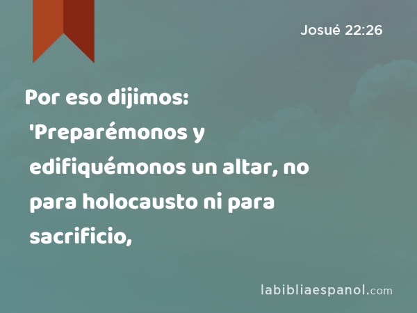 Por eso dijimos: 'Preparémonos y edifiquémonos un altar, no para holocausto ni para sacrificio, - Josué 22:26