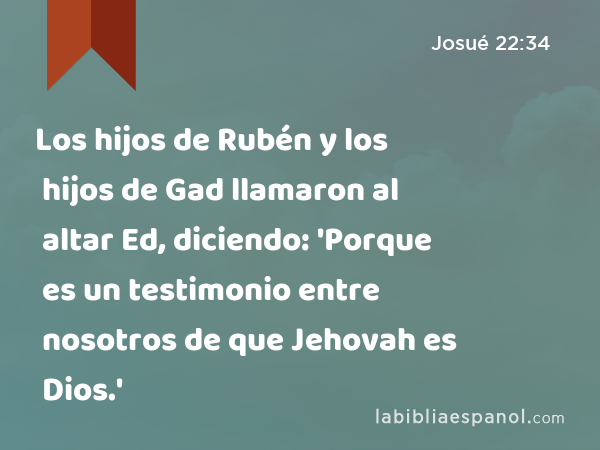 Los hijos de Rubén y los hijos de Gad llamaron al altar Ed, diciendo: 'Porque es un testimonio entre nosotros de que Jehovah es Dios.' - Josué 22:34