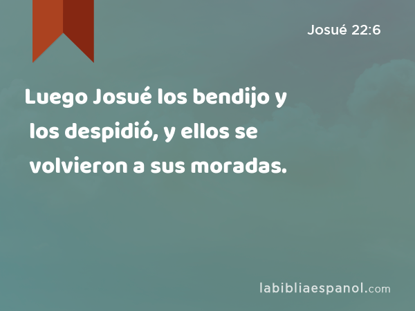 Luego Josué los bendijo y los despidió, y ellos se volvieron a sus moradas. - Josué 22:6