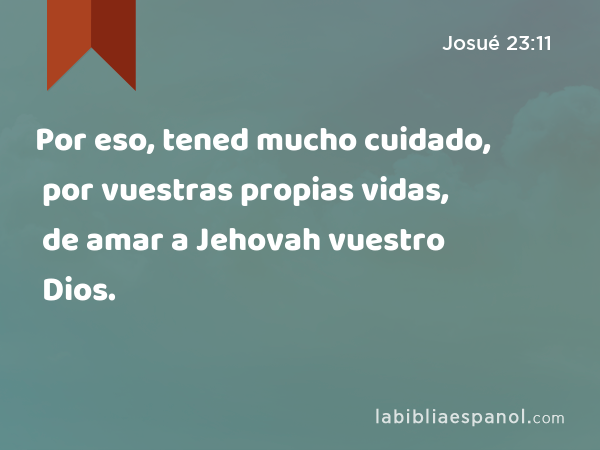 Por eso, tened mucho cuidado, por vuestras propias vidas, de amar a Jehovah vuestro Dios. - Josué 23:11