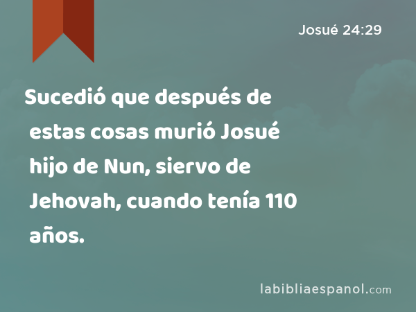 Sucedió que después de estas cosas murió Josué hijo de Nun, siervo de Jehovah, cuando tenía 110 años. - Josué 24:29